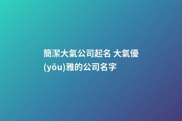 簡潔大氣公司起名 大氣優(yōu)雅的公司名字